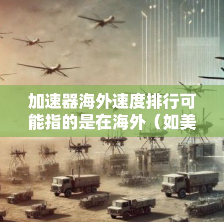 加速器海外速度排行可能指的是在海外(如美国、欧洲、中国等)的加速器平台上,不同加速器的性能排名。通常,用户会想知道哪个加速器在海外的表现最好,或者如何比较不同平台的性能
