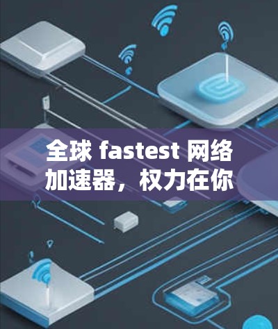 全球 fastest 网络加速器，权力在你的掌心