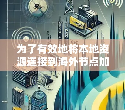 为了有效地将本地资源连接到海外节点加速任务，可以按照以下步骤操作