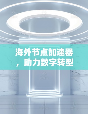 海外节点加速器,助力数字转型的新引擎