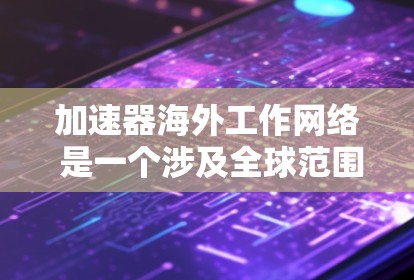 加速器海外工作网络 是一个涉及全球范围内的加速平台，旨在帮助个人和机构快速找到海外工作的机会。以下是对该网络的详细分析