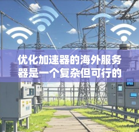 优化加速器的海外服务器是一个复杂但可行的过程，涉及多个因素和步骤。以下是一个结构化的优化指南，帮助用户系统地提升服务器性能