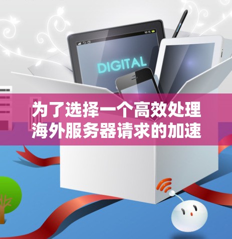 为了选择一个高效处理海外服务器请求的加速器，我需要考虑以下几个关键因素