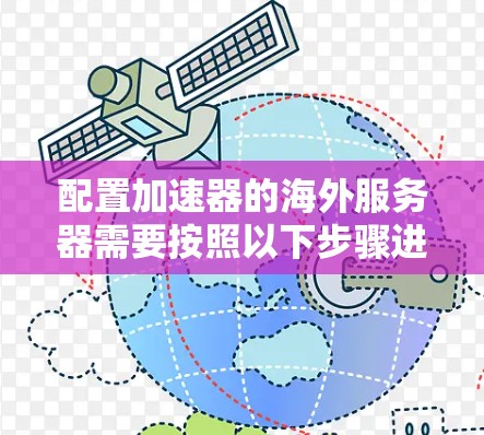 配置加速器的海外服务器需要按照以下步骤进行,以确保高效且稳定地加载网页到目标服务器上