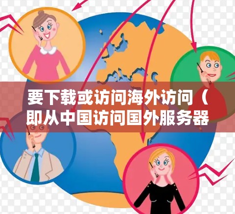 要下载或访问海外访问(即从中国访问国外服务器或者从国外访问中国服务器)的加速器,通常需要通过以下步骤来实现。以下是一些常见的方法和工具