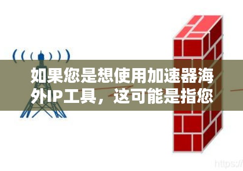 如果您是想使用加速器海外IP工具，这可能是指您需要一个工具来管理海外的IP地址（如IP地址地址、服务提供商或平台）或用于加速网络连接。以下是一些可能相关的产品或工具