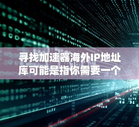 寻找加速器海外IP地址库可能是指你需要一个快速获取IP地址列表的工具，或者是在处理国际化的IP地址（如绕墙测试、安全测试等）以下是一些可能适合你的工具推荐