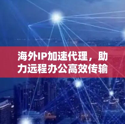 海外IP加速代理，助力远程办公高效传输