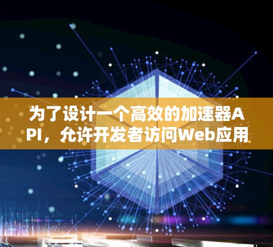 为了设计一个高效的加速器API,允许开发者访问Web应用,并控制访问权限和数据安全,可以按照以下步骤进行