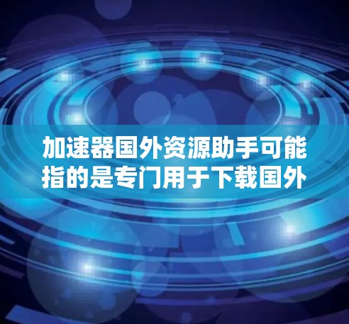 加速器国外资源助手可能指的是专门用于下载国外资源（如游戏、软件包、文档等）的加速工具。这类工具可以帮助用户更快地获取这些资源，通常会提供多种下载选项和下载源