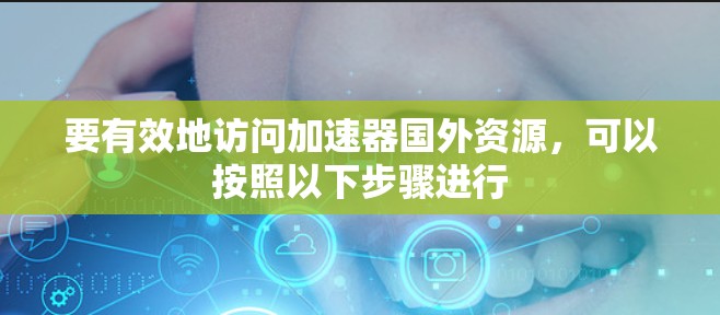 要有效地访问加速器国外资源,可以按照以下步骤进行
