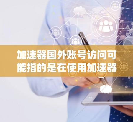 加速器国外账号访问可能指的是在使用加速器软件(如Zap、Ez Prime、SpeedX等)时,如何访问或使用国外账号。以下是一些常见的问题和解决方案