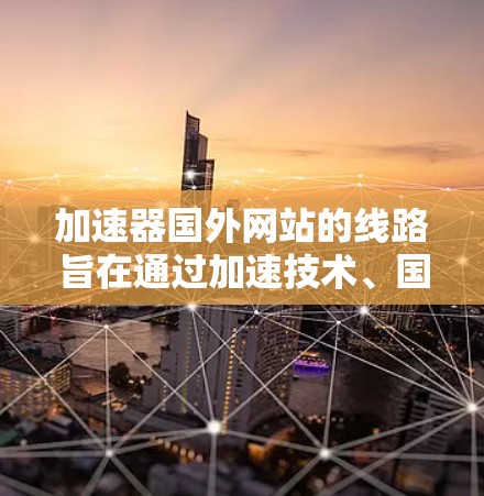 加速器国外网站的线路旨在通过加速技术、国际网络处理、防火墙或VPN功能、多设备加速和数据安全保护来提升访问效率和安全性。以下是详细介绍