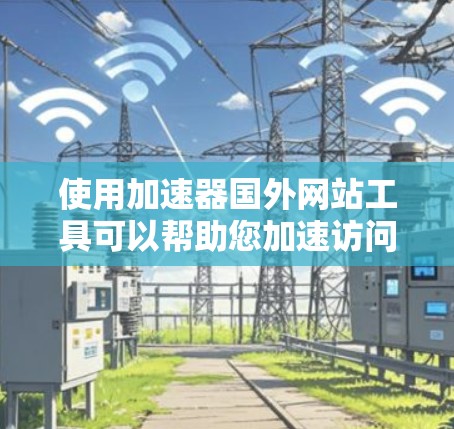 使用加速器国外网站工具可以帮助您加速访问来自国外的网站,提高网页加载速度。以下是一个结构化的指南,涵盖从了解工具到使用指南的步骤
