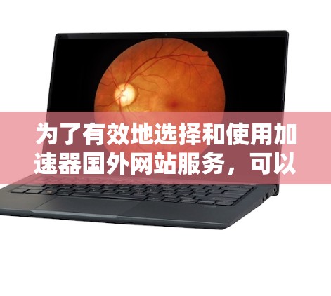 为了有效地选择和使用加速器国外网站服务,可以按照以下步骤进行