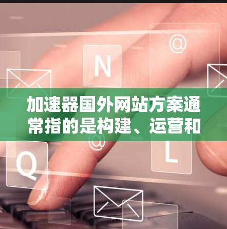加速器国外网站方案通常指的是构建、运营和推广一个国际化的网站。以下是一个通用的加速器国外网站方案，供您参考