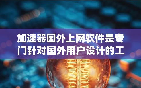 加速器国外上网软件是专门针对国外用户设计的工具，帮助他们更好地在网络环境下上网。以下是对这些软件的系统总结