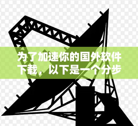 为了加速你的国外软件下载，以下是一个分步骤的计划