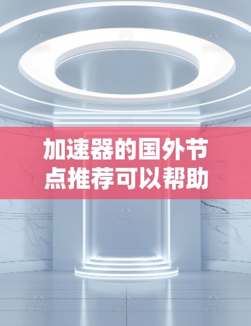 加速器的国外节点推荐可以帮助您高效处理请求、云存储和支付等需求。以下是一些推荐的加速器，涵盖基础功能、专业工具以及针对不同场景的需求