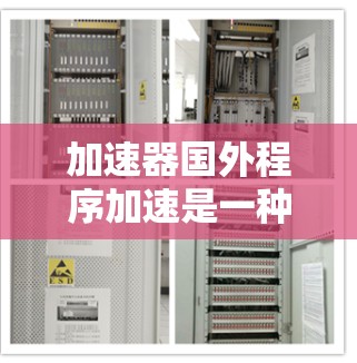 加速器国外程序加速是一种在加速器软件中运行的程序加速技术。以下是关于该主题的详细步骤指南