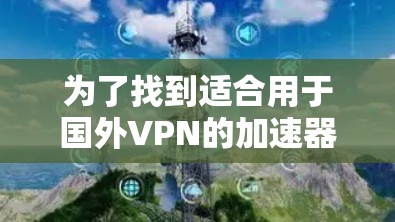 为了找到适合用于国外VPN的加速器,以下是一个有条理的推荐和总结