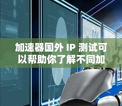 加速器国外 IP 测试可以帮助你了解不同加速器的性能和功能,并验证它们是否符合你的需求。以下是关于加速器国外 IP 测试的一些关键点和步骤