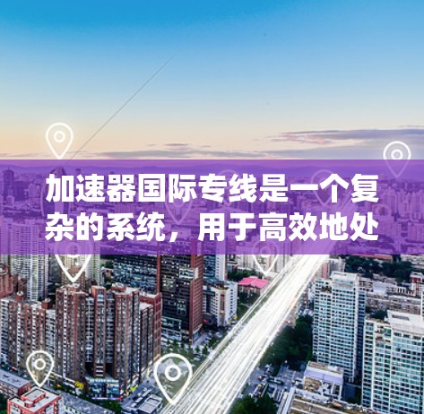加速器国际专线是一个复杂的系统,用于高效地处理数据的上传和下载。以下是对加速器国际专线的详细介绍