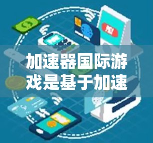 加速器国际游戏是基于加速器机制设计的游戏，通常以车辆或交通工具为游戏核心，玩家通过控制加速器来完成任务和挑战。以下是对该游戏的详细分析