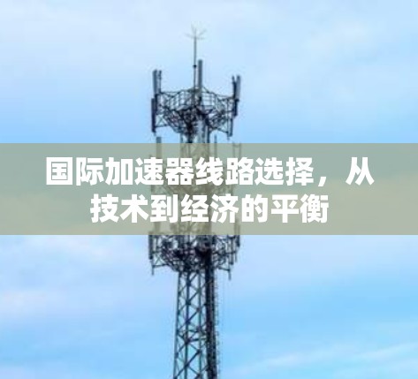 国际加速器线路选择，从技术到经济的平衡