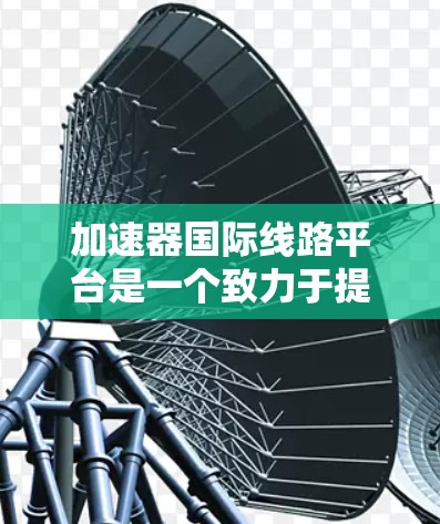 加速器国际线路平台是一个致力于提供高效网络传输的科技平台,旨在通过整合全球加速器技术,为用户提供多个国际网络的高效连接。以下是对该平台的详细分析