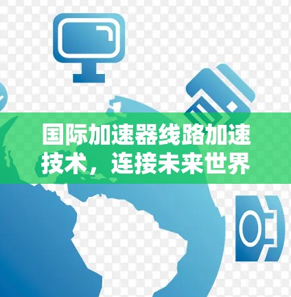 国际加速器线路加速技术,连接未来世界的关键桥梁