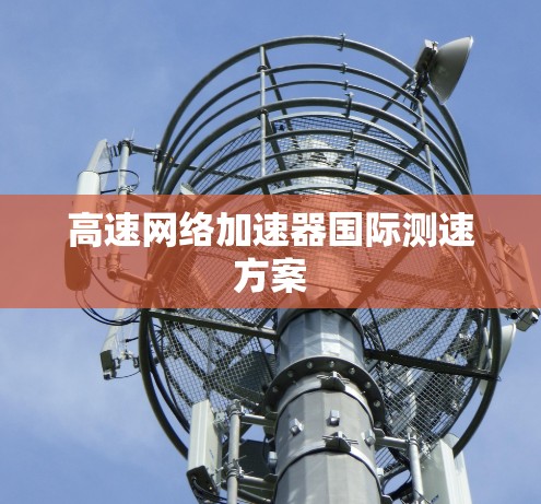 高速网络加速器国际测速方案