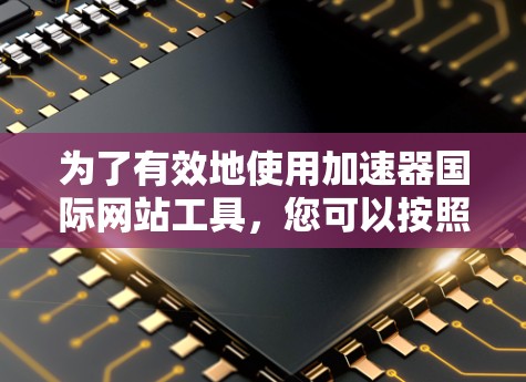为了有效地使用加速器国际网站工具，您可以按照以下步骤进行