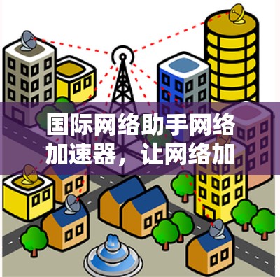 国际网络助手网络加速器,让网络加速成为你的首选
