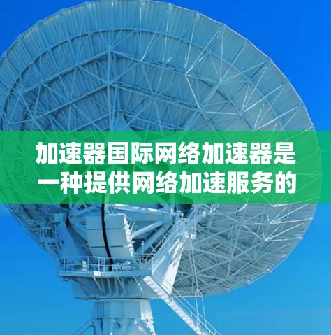 加速器国际网络加速器是一种提供网络加速服务的工具，旨在帮助用户提高下载和连接网络的速度。以下是对该工具的详细介绍