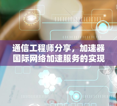 通信工程师分享，加速器国际网络加速服务的实现与优化