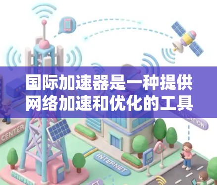 国际加速器是一种提供网络加速和优化的工具，广泛应用于全球范围内的网络服务，帮助用户提升网络性能和安全性。以下是对国际加速器的详细总结