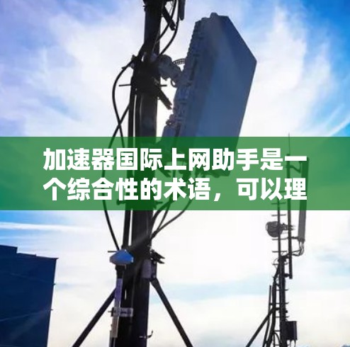 加速器国际上网助手是一个综合性的术语，可以理解为一种通过加速器技术来提升国际互联网访问效率的工具或平台。以下是对这一概念的详细解释