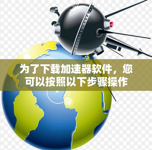 为了下载加速器软件，您可以按照以下步骤操作