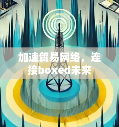 加速贸易网络,连接boxed未来 加速贸易网络,连接boxed未来