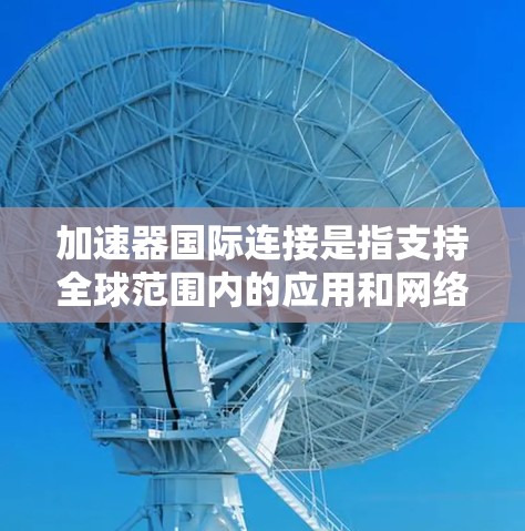 加速器国际连接是指支持全球范围内的应用和网络环境，帮助用户加速移动应用的工具。以下是对加速器国际连接的详细分析