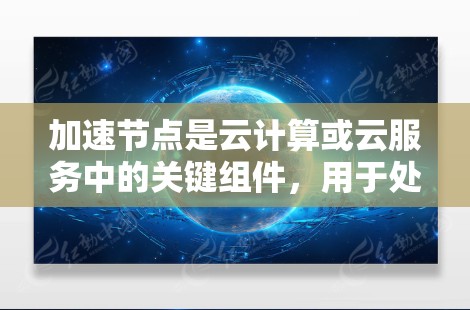 加速节点是云计算或云服务中的关键组件，用于处理特定请求。以下是对加速节点的详细推荐和使用指南