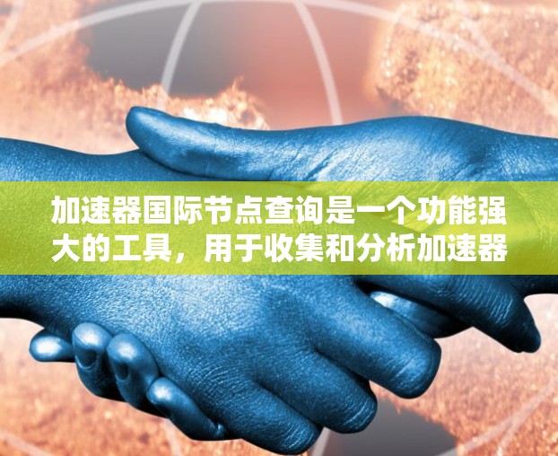 加速器国际节点查询是一个功能强大的工具,用于收集和分析加速器行业数据和信息。以下是一个详细的总结,帮助用户更好地理解如何使用这个查询 加速器国际节点查询是一个功能强大的工具,用于收集和分析加速器行业数据和信息。以下是一个详细的总结,帮助用户更好地理解如何使用这个查询