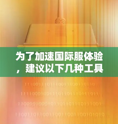 为了加速国际服体验,建议以下几种工具,每种工具都有其优缺点,根据你的需求选择合适的