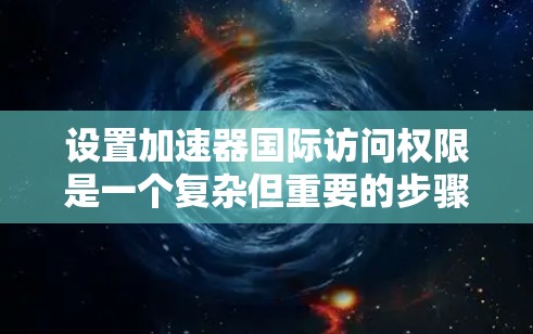 设置加速器国际访问权限是一个复杂但重要的步骤,以下是分步指南