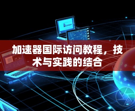 加速器国际访问教程,技术与实践的结合