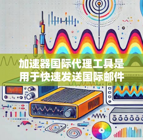 加速器国际代理工具是用于快速发送国际邮件或下载国际文件的工具，主要包括以下几个方面