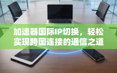 加速器国际IP切换,轻松实现跨国连接的通信之道