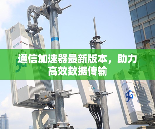 通信加速器最新版本，助力高效数据传输