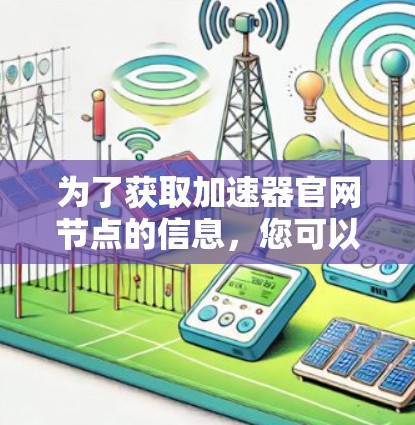 为了获取加速器官网节点的信息，您可以按照以下步骤进行